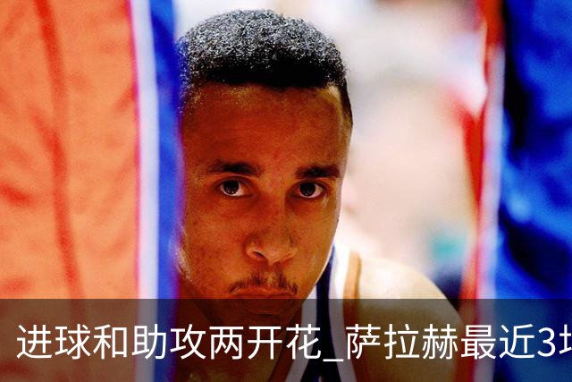 进球和助攻两开花 萨拉赫最近3场比赛进2球3助攻